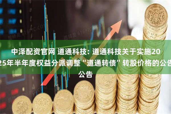 中泽配资官网 道通科技: 道通科技关于实施2025年半年度权益分派调整“道通转债”转股价格的公告