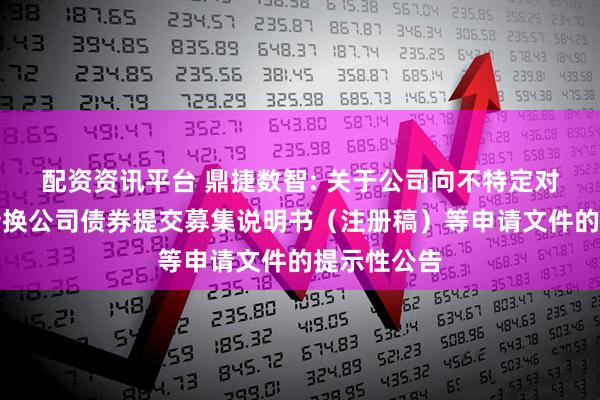 配资资讯平台 鼎捷数智: 关于公司向不特定对象发行可转换公司债券提交募集说明书（注册稿）等申请文件的提示性公告
