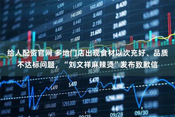 给人配资官网 多地门店出现食材以次充好、品质不达标问题，“刘文祥麻辣烫”发布致歉信
