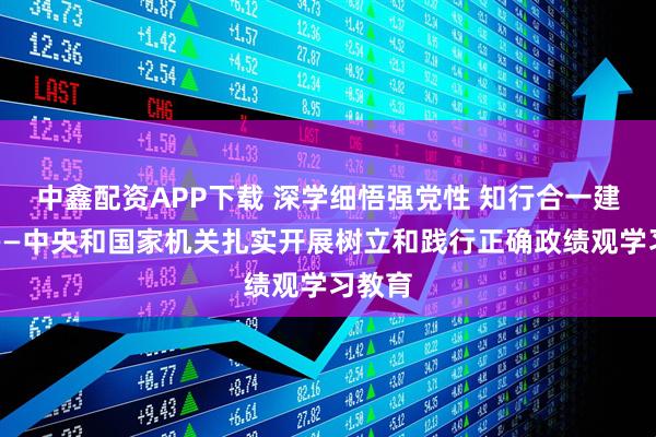 中鑫配资APP下载 深学细悟强党性 知行合一建新功——中央和国家机关扎实开展树立和践行正确政绩观学习教育