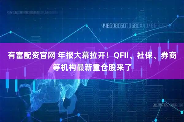 有富配资官网 年报大幕拉开！QFII、社保、券商等机构最新重仓股来了