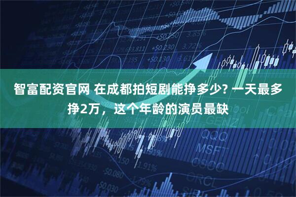智富配资官网 在成都拍短剧能挣多少? 一天最多挣2万，这个年龄的演员最缺