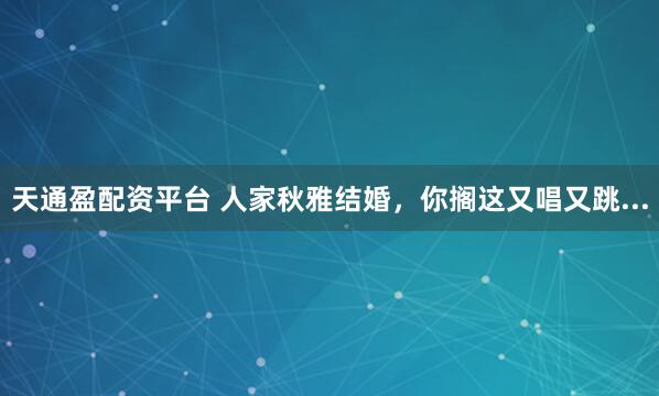 天通盈配资平台 人家秋雅结婚，你搁这又唱又跳...